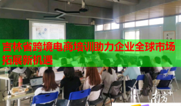 吉林省跨境電商培訓(xùn)助力企業(yè)全球市場(chǎng)拓展新機(jī)遇