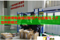江蘇跨境電商培訓聚焦產(chǎn)業(yè)發(fā)展與人才培養(yǎng)新模式