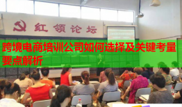 跨境電商培訓(xùn)公司如何選擇及關(guān)鍵考量要點(diǎn)解析