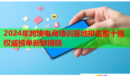 2024年跨境電商培訓(xùn)基地排名前十強權(quán)威榜單新鮮揭曉