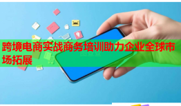 跨境電商實戰(zhàn)商務培訓助力企業(yè)全球市場拓展