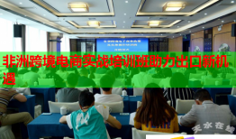 非洲跨境電商實(shí)戰(zhàn)培訓(xùn)班助力出口新機(jī)遇