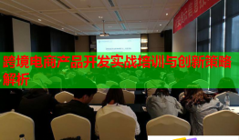 跨境電商產(chǎn)品開發(fā)實(shí)戰(zhàn)培訓(xùn)與創(chuàng)新策略解析