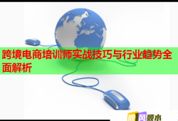 跨境電商培訓(xùn)師實(shí)戰(zhàn)技巧與行業(yè)趨勢全面解析