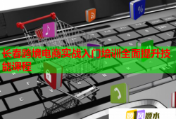 長春跨境電商實戰(zhàn)入門培訓(xùn)全面提升技能課程