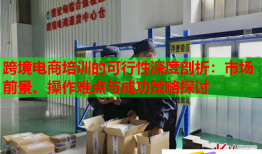 跨境電商培訓的可行性深度剖析：市場前景、操作難點與成功策略探討