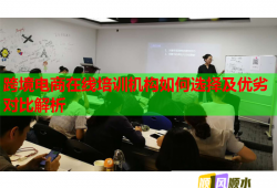 跨境電商在線培訓(xùn)機(jī)構(gòu)如何選擇及優(yōu)劣對比解析