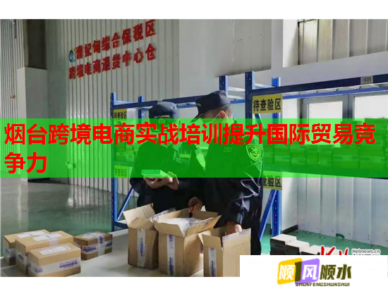 煙臺跨境電商實戰(zhàn)培訓提升國際貿(mào)易競爭力