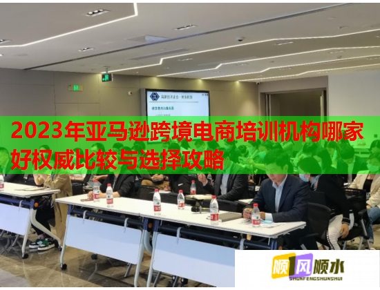 2023年亞馬遜跨境電商培訓機構哪家好權威比較與選擇攻略