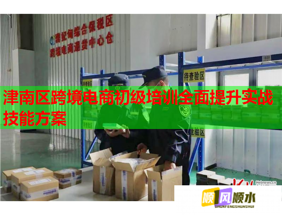 津南區(qū)跨境電商初級培訓全面提升實戰(zhàn)技能方案