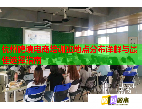 杭州跨境電商培訓(xùn)班地點(diǎn)分布詳解與最佳選擇指南