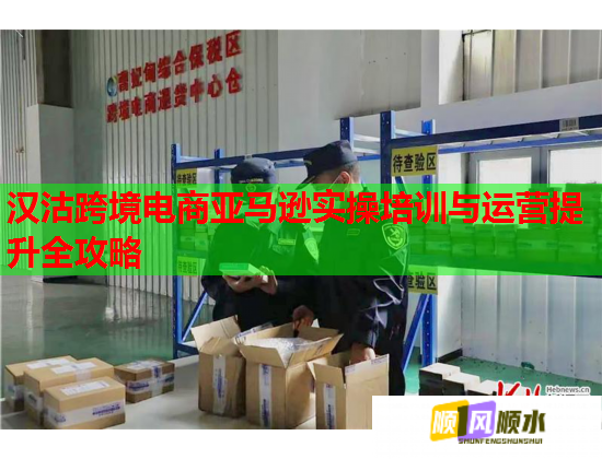漢沽跨境電商亞馬遜實操培訓與運營提升全攻略