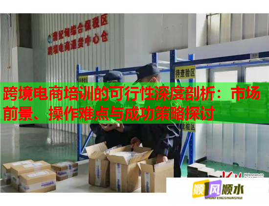跨境電商培訓的可行性深度剖析：市場前景、操作難點與成功策略探討