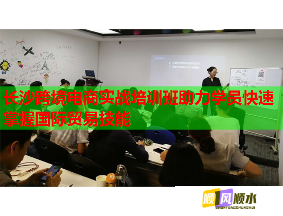 長沙跨境電商實戰(zhàn)培訓班助力學員快速掌握國際貿(mào)易技能