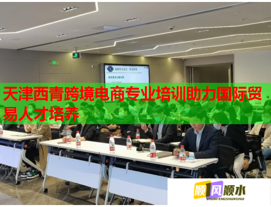 天津西青跨境電商專業(yè)培訓(xùn)助力國(guó)際貿(mào)易人才培養(yǎng)